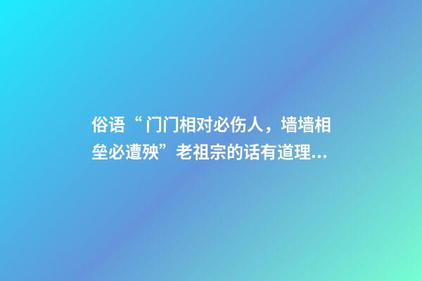 俗语“ 门门相对必伤人，墙墙相垒必遭殃”老祖宗的话有道理吗？